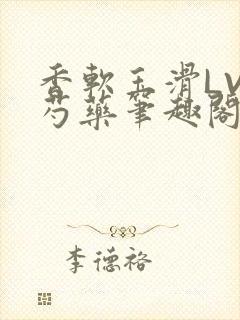 香软玉滑LVL芍药笔趣阁