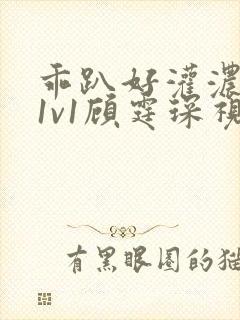 乖趴好灌浓精h1v1顾霆琛视频