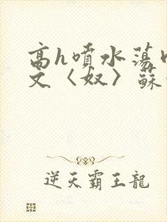 高h喷水荡肉欲文〈奴〉苏妖精