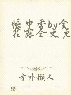 帐中香by金银花露全文免费阅读无弹窗大结局