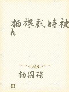 拍裸戏时被c了h