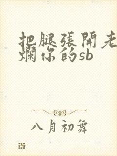 把腿张开老子臊烂你的sb
