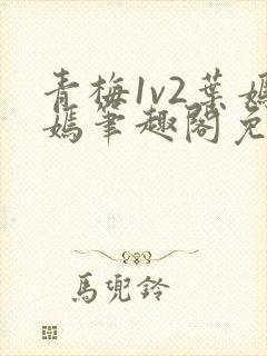青梅1v2叶嫣嫣笔趣阁免费阅读