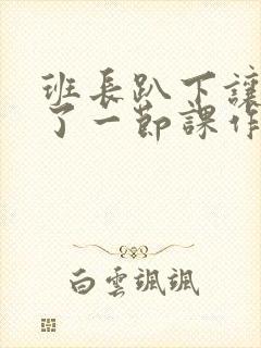班长趴下让我C了一节课作文