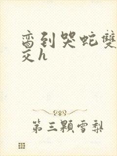 脔到哭蛇双根宫交h