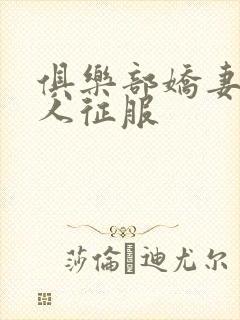 俱乐部娇妻被黑人征服