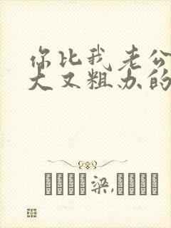 你比我老公的又大又粗办的还舒坦