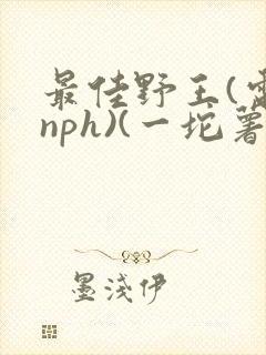 最佳野王(电竞nph)(一坨薯饼)