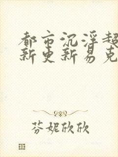 都市沉浮超前最新更新易克1