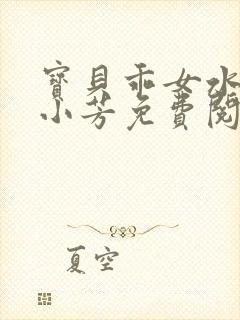宝贝乖女水真多小芳免费阅读封面