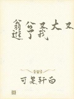 翁公又大又粗挺进了我