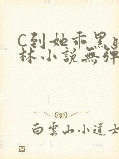 C到她乖黑暗森林小说无弹窗