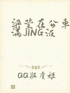 梁莹在公车被灌满JING液