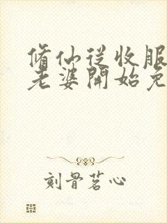 修仙从收服邻居老婆开始免费阅读
