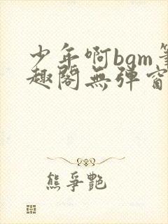 少年啊bgm笔趣阁无弹窗免费