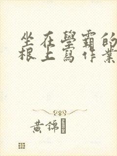 坐在学霸的大紫根上写作业