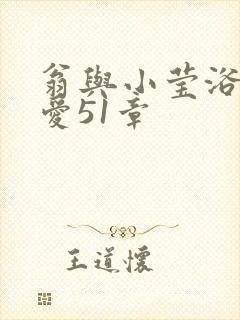 翁与小莹浴室欢爱51章