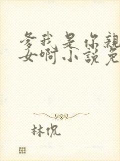 爹我是你亲生闺女啊小说免费阅读