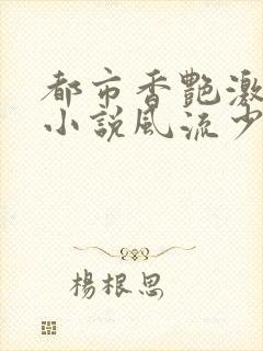 都市香艳激情肉小说风流少年小说