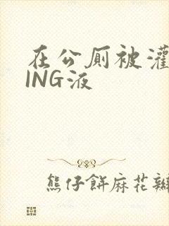 在公厕被灌满JING液