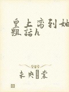 皇上脔到她哭h粗话h