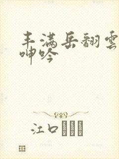 丰满岳翻云覆雨呻吟