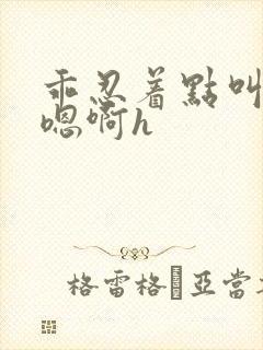 乖忍着点叫出来嗯啊h封面