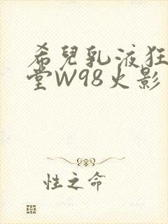 希儿乳液狂飙天堂W98火影
