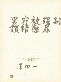 男宠被强制灌水锁精憋尿
