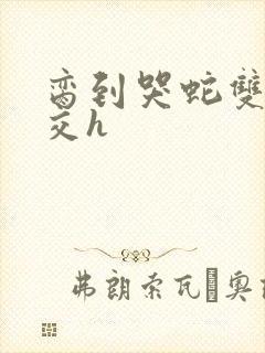 脔到哭蛇双根宫交h