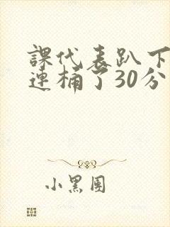课代表趴下让我连桶了30分钟