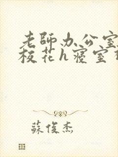 老师办公室狂肉校花h寝室视频
