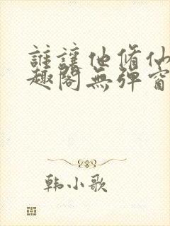谁让他修仙的笔趣阁无弹窗
