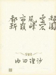 都市风云超前更新巅峰宏图笔趣阁