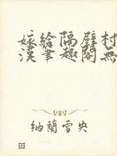嫁给隔壁村的糙汉笔趣阁无弹窗