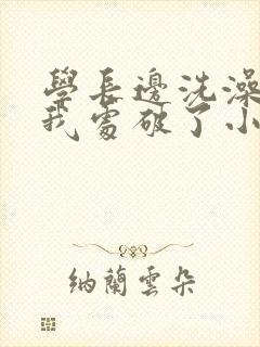 学长边洗澡边把我处破了小说