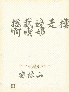 总裁边走楼梯嗯啊吃奶