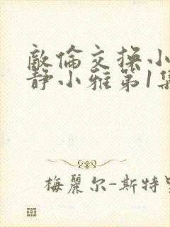 敌伦交换小敏小静小雅第1集