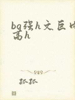 bg强h文巨肉高h