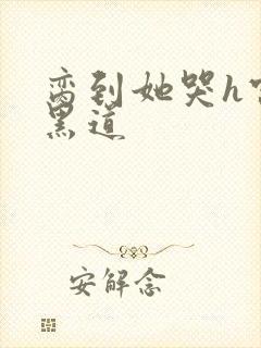 脔到她哭h宫交黑道