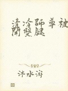 清冷师尊被迫张开双腿