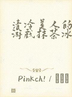清冷美人的神奇游戏抹茶冰沙1