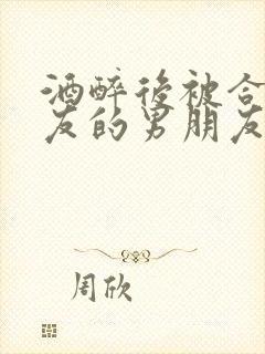酒醉后被合租室友的男朋友睡了