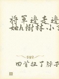 将军边走边挺进她h树林小说