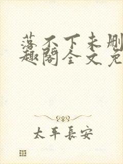 落不下未删减笔趣阁全文免费阅读