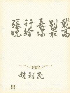 张行长别戴了今晚给你最高的待遇