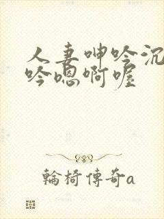 人妻呻吟沉沦呻吟嗯啊喔
