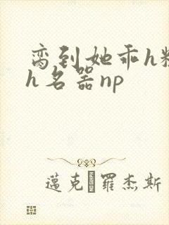 脔到她乖h粗话h名器np