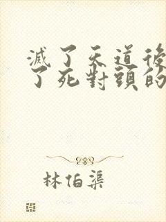 灭了天道后我成了死对头的师妹