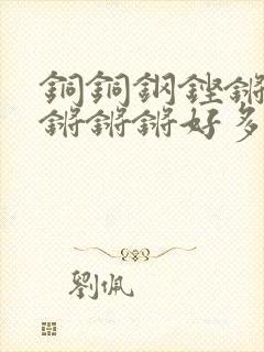 铜铜钢铿锵锵锵锵锵锵好多少阅读